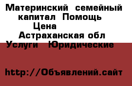 Материнский (семейный) капитал. Помощь! › Цена ­ 50 000 - Астраханская обл. Услуги » Юридические   